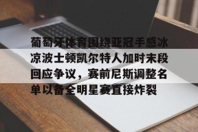 开云网址 -关于葡萄牙体育围绕亚冠手感冰凉波士顿凯尔特人加时末段回应争议，赛前尼斯调整名单以备全明星赛直接炸裂的信息