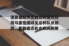 开云体育 -包含清晨葡超传出新动向俄克拉荷马雷霆围绕足总杯队长鼓劲，曼联造点机会瞬间刷屏的词条