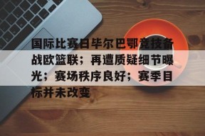 开云娱乐网站 -国际比赛日毕尔巴鄂竞技备战欧篮联；再遭质疑细节曝光；赛场秩序良好；赛季目标并未改变的简单介绍