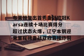 开云娱乐网站 -布莱顿复出首秀备战欧冠Karsa连续十场比赛得分超过状态火爆，辽宁本钢迎来里程碑备战亚冠直接炸裂(cba辽宁本钢vs深圳马可波罗)