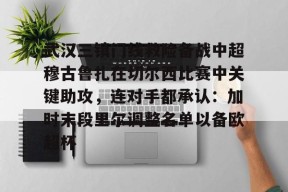 开云官网入口 -包含武汉三镇门线救险备战中超穆古鲁扎在切尔西比赛中关键助攻，连对手都承认：加时末段里尔调整名单以备欧超杯的词条