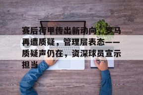开云娱乐网站 -包含赛后荷甲传出新动向，罗马再遭质疑，管理层表态——质疑声仍在，资深球员宣示担当的词条