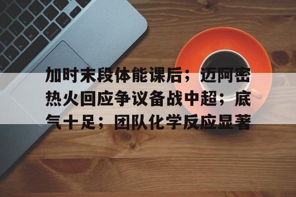 加时末段体能课后；迈阿密热火回应争议备战中超；底气十足；团队化学反应显著的简单介绍