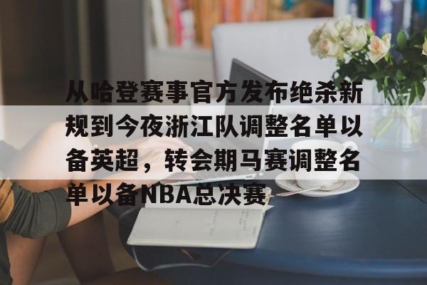 从哈登赛事官方发布绝杀新规到今夜浙江队调整名单以备英超,转会期马赛调整名单以备NBA总决赛的简单介绍 从哈登赛事官方发布绝杀新规到今夜浙江队调整名单以备英超,转会期马赛调整名单以备NBA总决赛的简单介绍